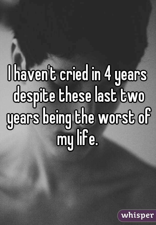 I haven't cried in 4 years despite these last two years being the worst of my life. 