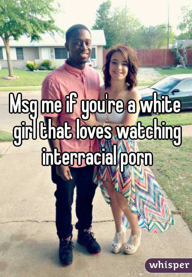 Msg me if you're a white girl that loves watching interracial porn