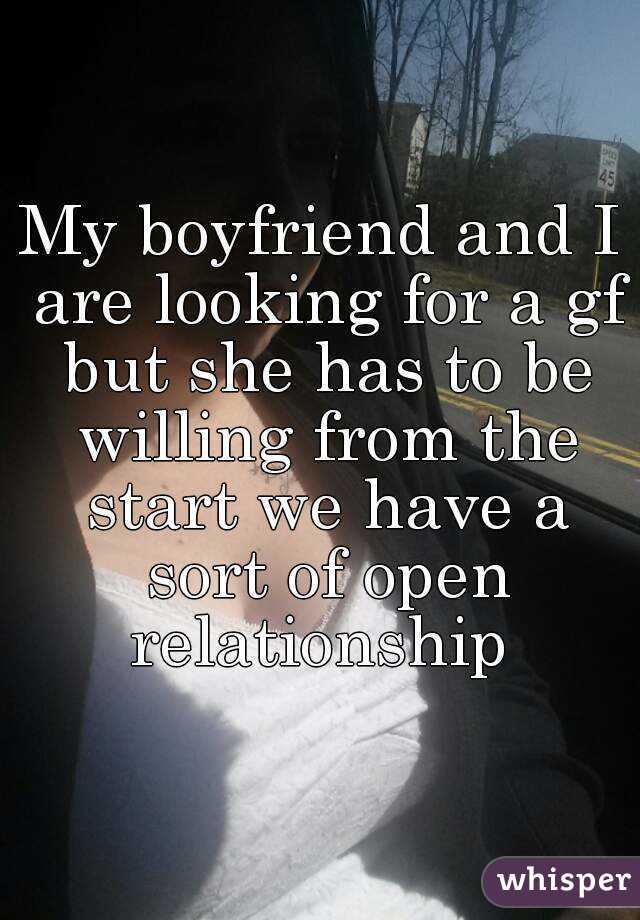 My boyfriend and I are looking for a gf but she has to be willing from the start we have a sort of open relationship 