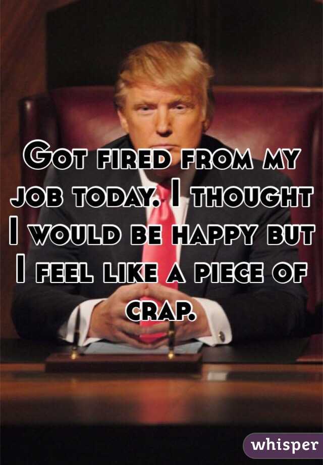 Got fired from my job today. I thought I would be happy but I feel like a piece of crap.