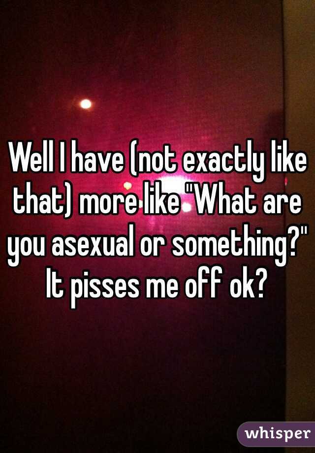 Well I have (not exactly like that) more like "What are you asexual or something?" 
It pisses me off ok? 