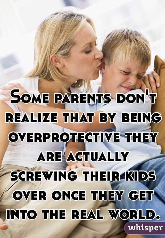 Some parents don't realize that by being overprotective they are actually screwing their kids over once they get into the real world. 