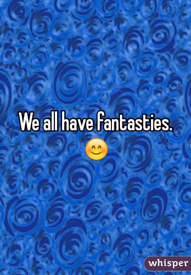 We all have fantasties. 😊