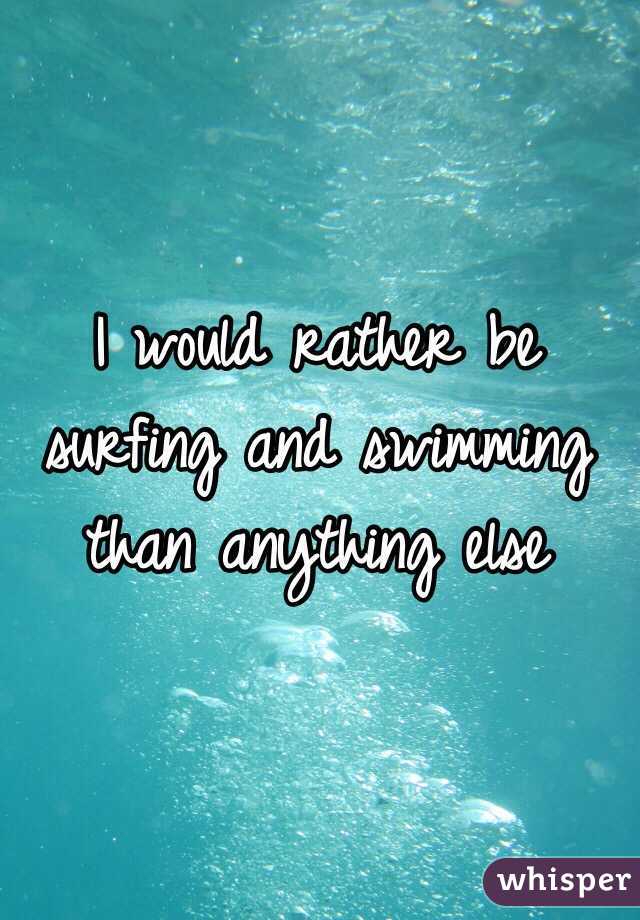I would rather be surfing and swimming than anything else