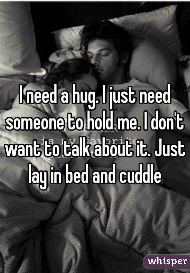 I need a hug. I just need someone to hold me. I don't want to talk about it. Just lay in bed and cuddle 