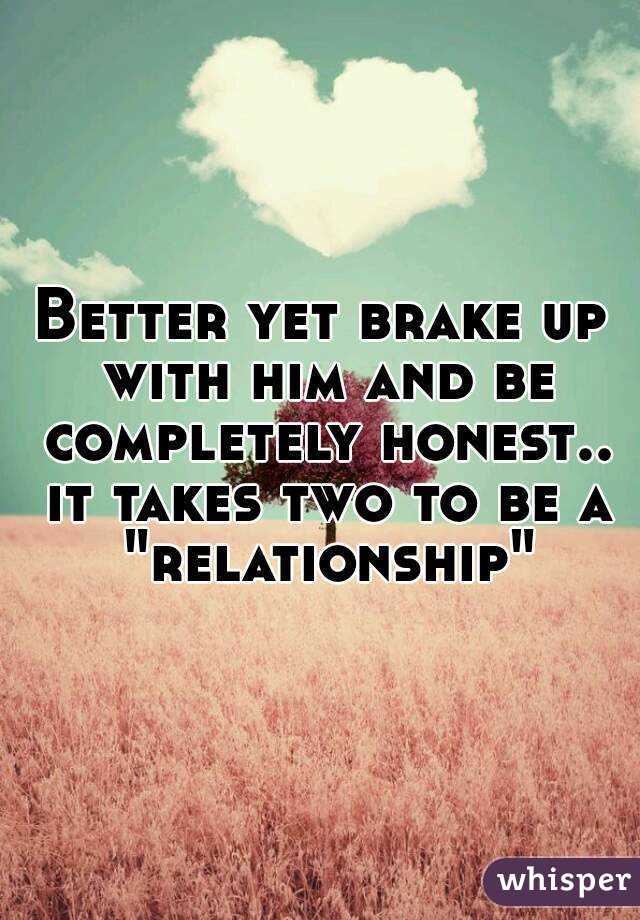 Better yet brake up with him and be completely honest.. it takes two to be a "relationship"