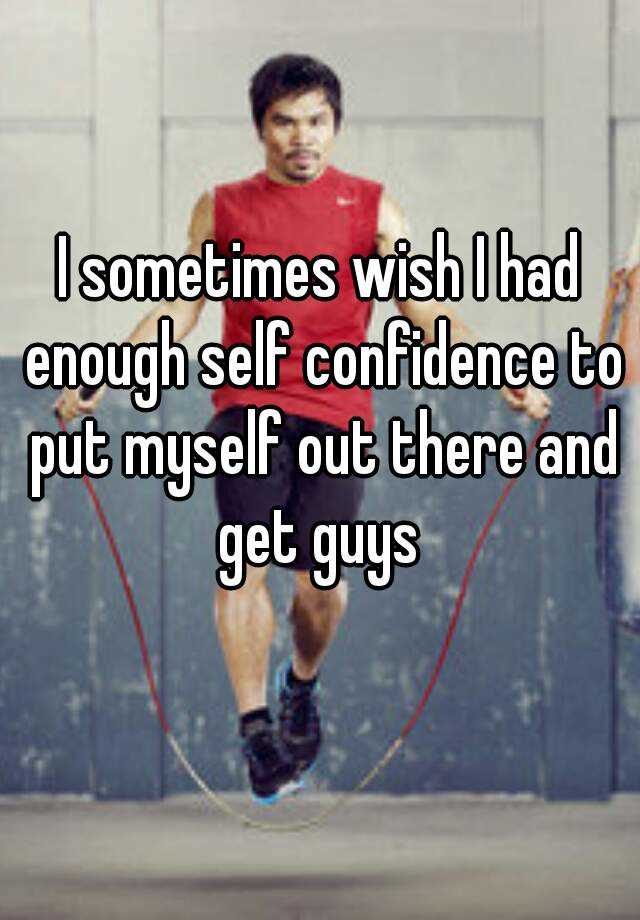I Sometimes Wish I Had Enough Self Confidence To Put Myself Out There And Get Guys