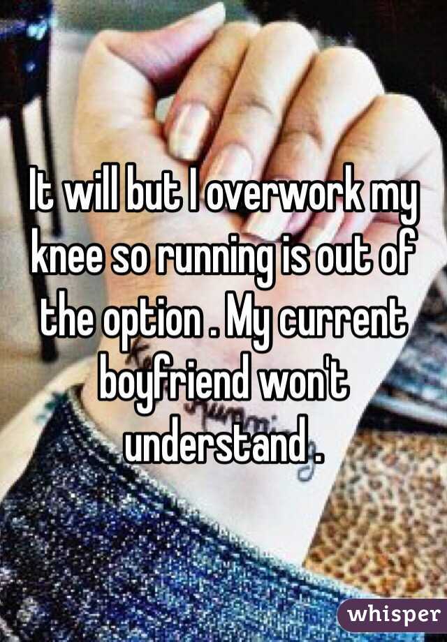 It will but I overwork my knee so running is out of the option . My current boyfriend won't understand . 