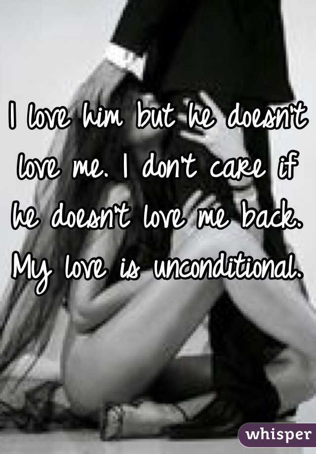 I love him but he doesn't love me. I don't care if he doesn't love me back. My love is unconditional. 