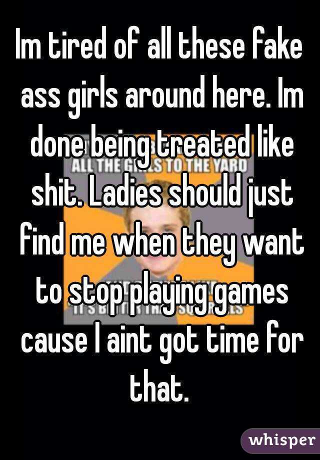 Im tired of all these fake ass girls around here. Im done being treated like shit. Ladies should just find me when they want to stop playing games cause I aint got time for that. 
