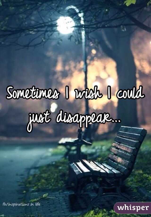 Sometimes I wish I could just disappear...