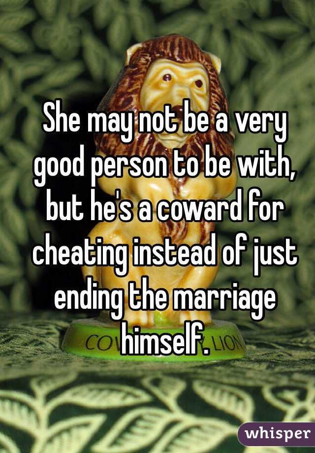 She may not be a very good person to be with, but he's a coward for cheating instead of just ending the marriage himself.
