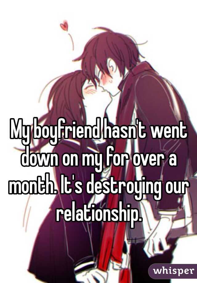 My boyfriend hasn't went down on my for over a month. It's destroying our relationship. 