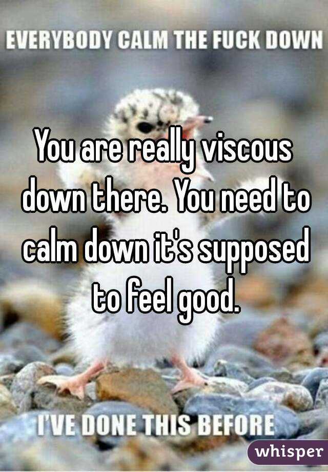 You are really viscous down there. You need to calm down it's supposed to feel good.