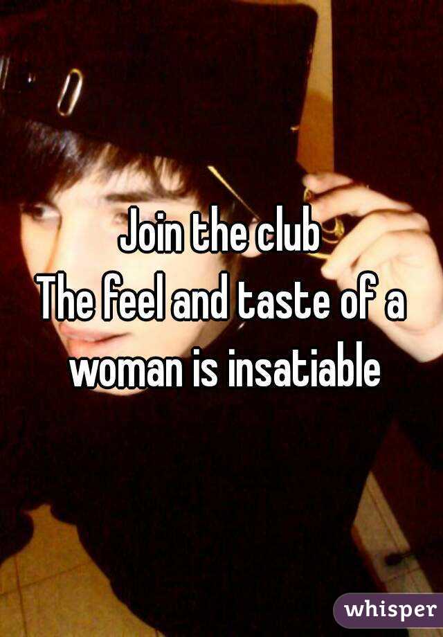 Join the club
The feel and taste of a woman is insatiable