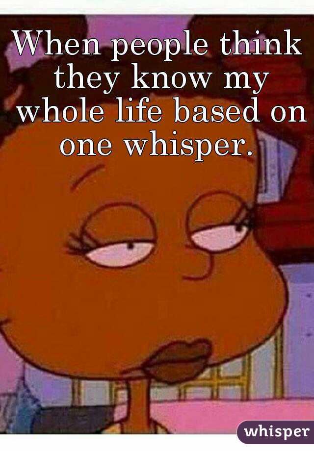 When people think they know my whole life based on one whisper. 