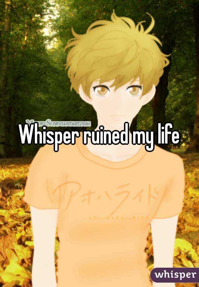 Whisper ruined my life