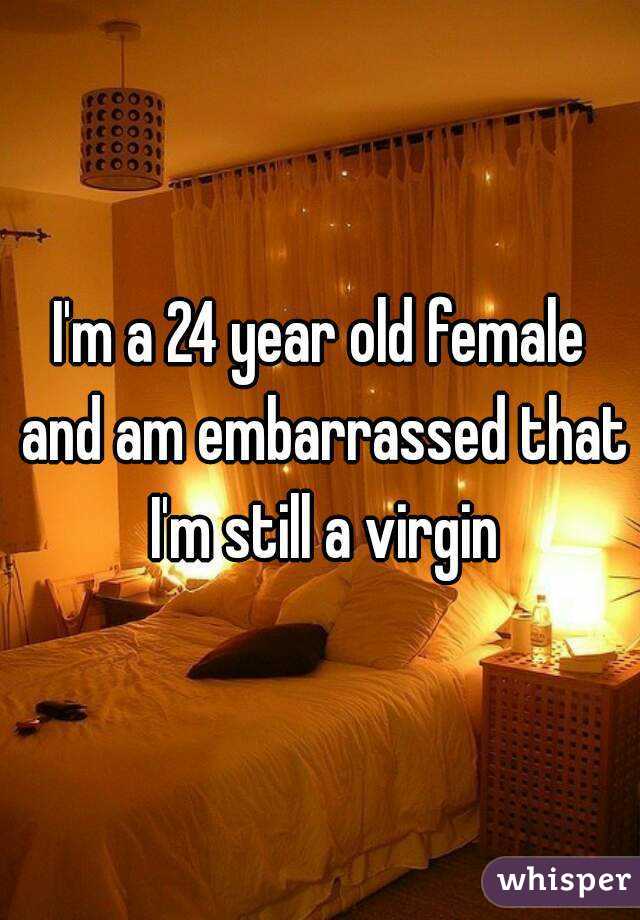 I'm a 24 year old female and am embarrassed that I'm still a virgin
