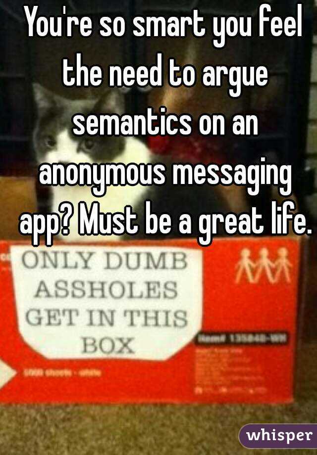 You're so smart you feel the need to argue semantics on an anonymous messaging app? Must be a great life.