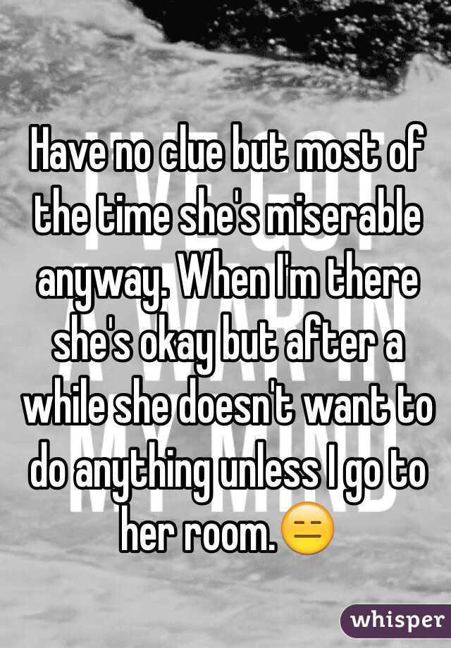 Have no clue but most of the time she's miserable anyway. When I'm there she's okay but after a while she doesn't want to do anything unless I go to her room.😑