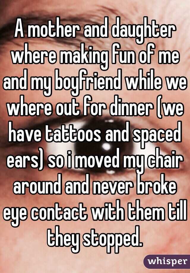 A mother and daughter where making fun of me and my boyfriend while we where out for dinner (we have tattoos and spaced ears) so i moved my chair around and never broke eye contact with them till they stopped. 