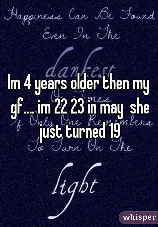 Im 4 years older then my gf.... im 22 23 in may  she just turned 19