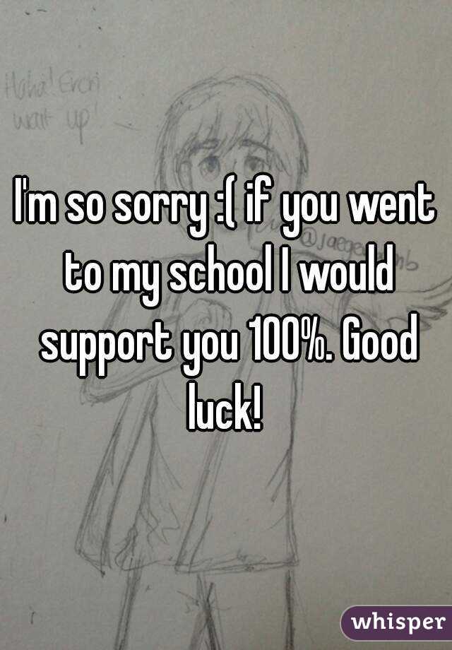 I'm so sorry :( if you went to my school I would support you 100%. Good luck! 