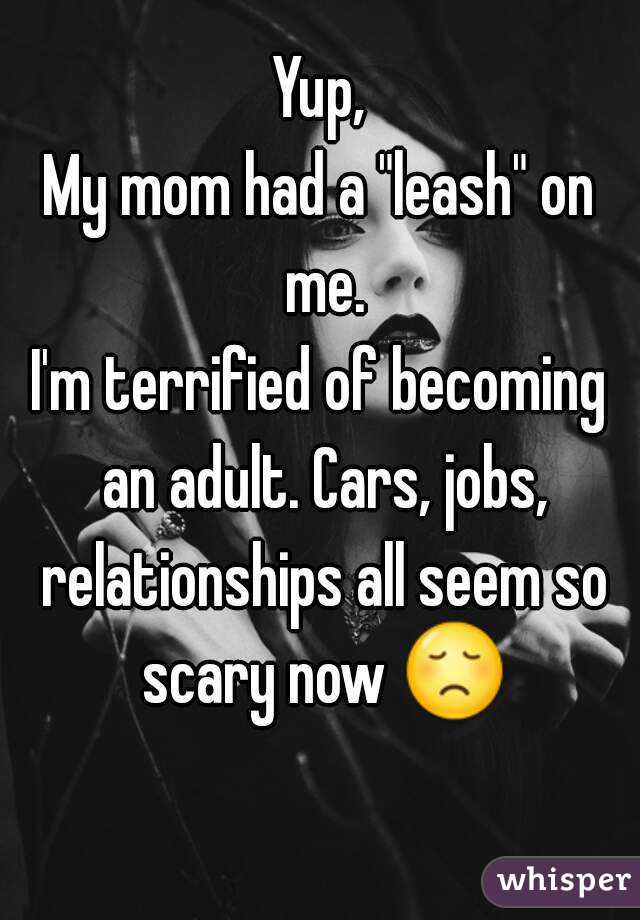 Yup,
My mom had a "leash" on me.
I'm terrified of becoming an adult. Cars, jobs, relationships all seem so scary now 😞 