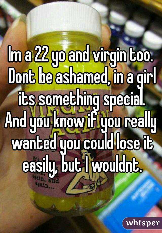 Im a 22 yo and virgin too. Dont be ashamed, in a girl its something special.
And you know if you really wanted you could lose it easily, but I wouldnt.