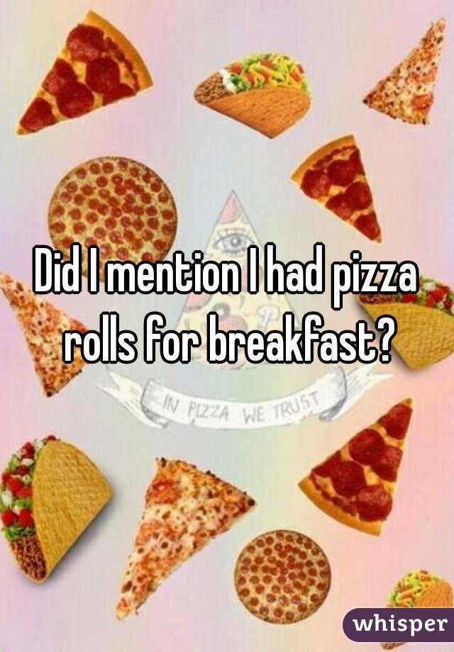 Did I mention I had pizza rolls for breakfast?