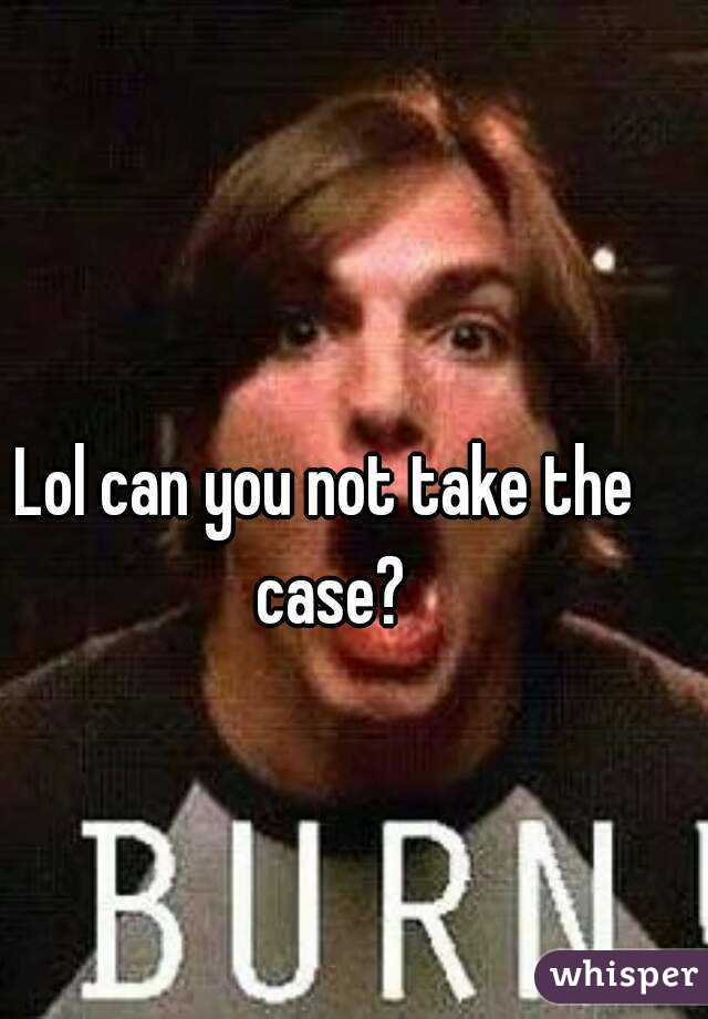 Lol can you not take the case?
