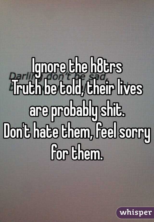 Ignore the h8trs
Truth be told, their lives are probably shit.
Don't hate them, feel sorry for them.