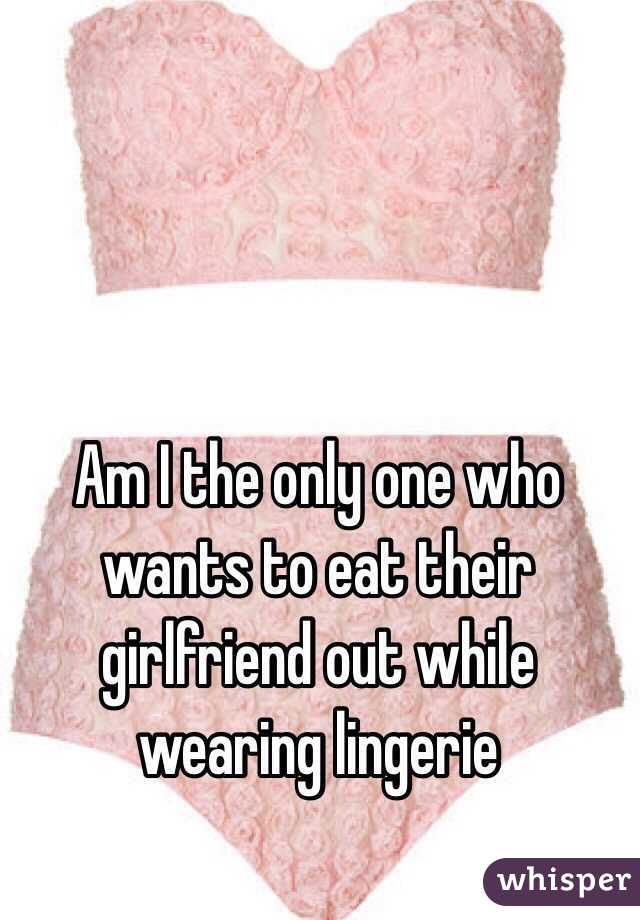 Am I the only one who wants to eat their girlfriend out while wearing lingerie 