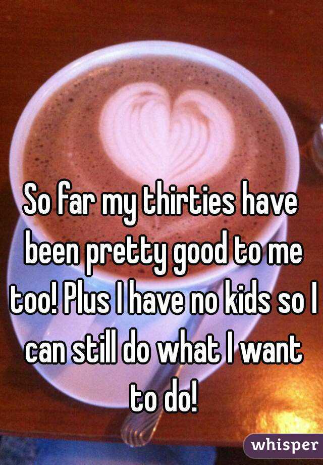 So far my thirties have been pretty good to me too! Plus I have no kids so I can still do what I want to do!