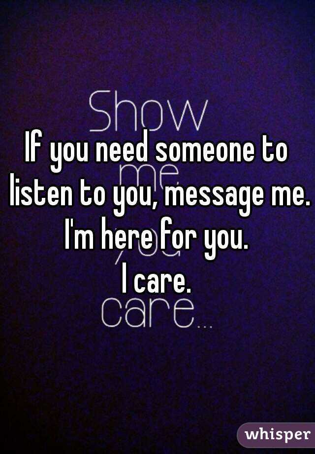 If you need someone to listen to you, message me.
I'm here for you.
I care.