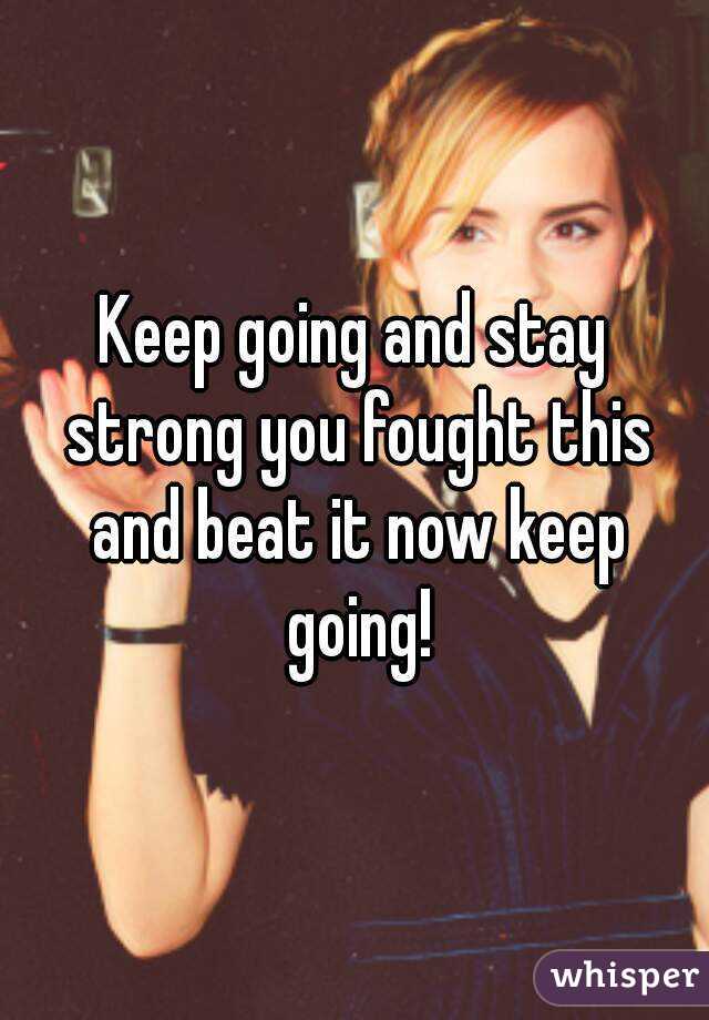 Keep going and stay strong you fought this and beat it now keep going!