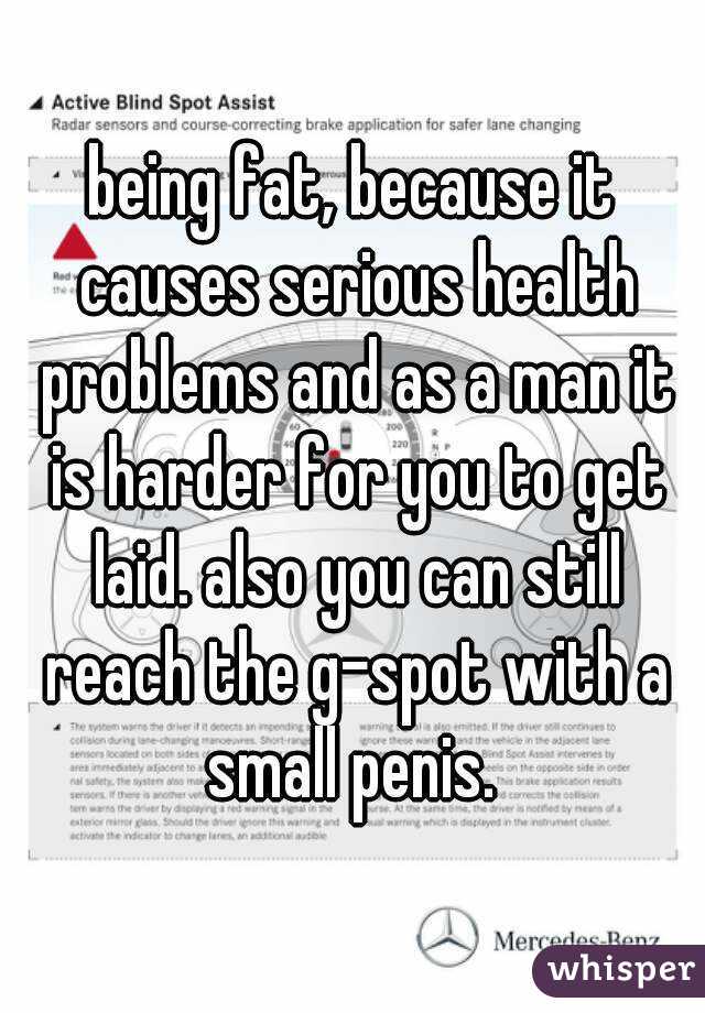 being fat, because it causes serious health problems and as a man it is harder for you to get laid. also you can still reach the g-spot with a small penis. 