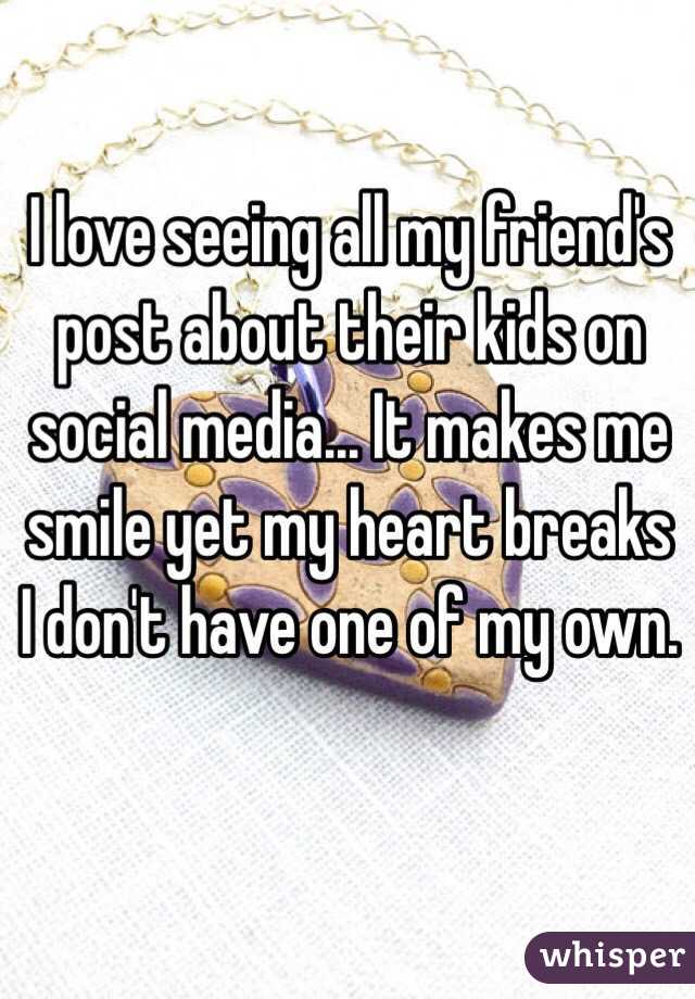 I love seeing all my friend's post about their kids on social media... It makes me smile yet my heart breaks I don't have one of my own. 