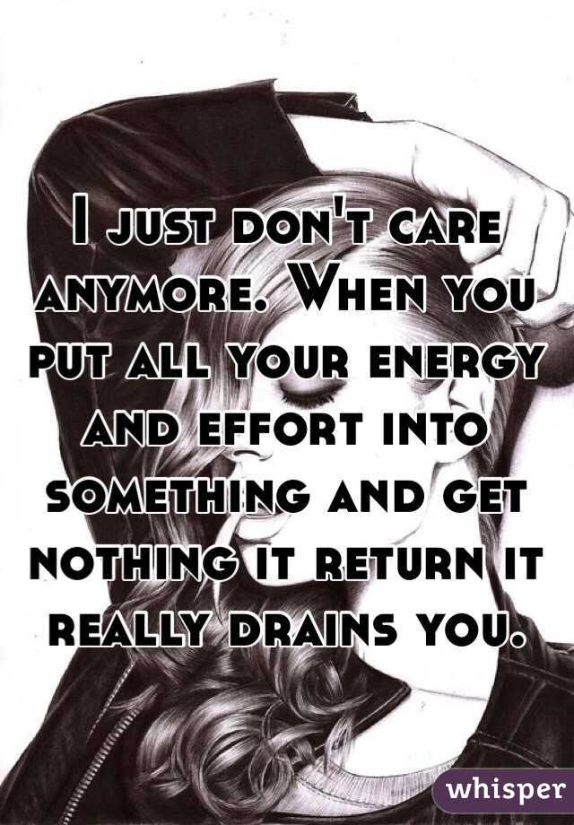 I just don't care anymore. When you put all your energy and effort into something and get nothing it return it really drains you. 