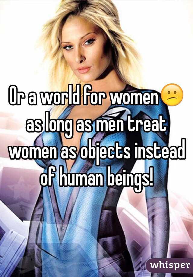 Or a world for women😕 as long as men treat women as objects instead of human beings!