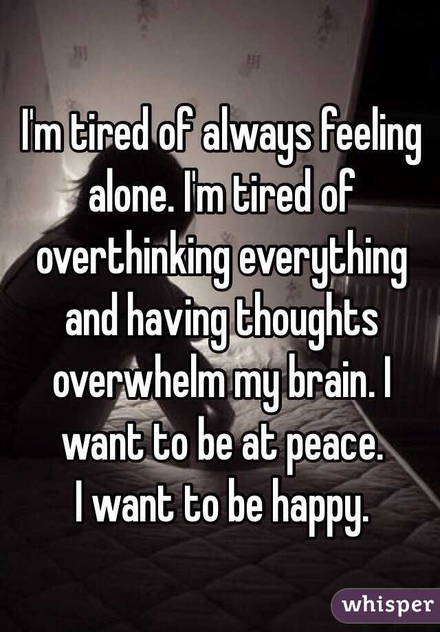 I'm tired of always feeling alone. I'm tired of overthinking everything and having thoughts overwhelm my brain. I want to be at peace. 
I want to be happy.