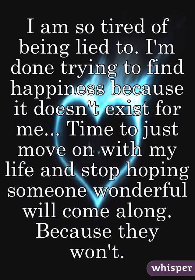 I am so tired of being lied to. I'm done trying to find happiness because it doesn't exist for me... Time to just move on with my life and stop hoping someone wonderful will come along.
Because they won't.