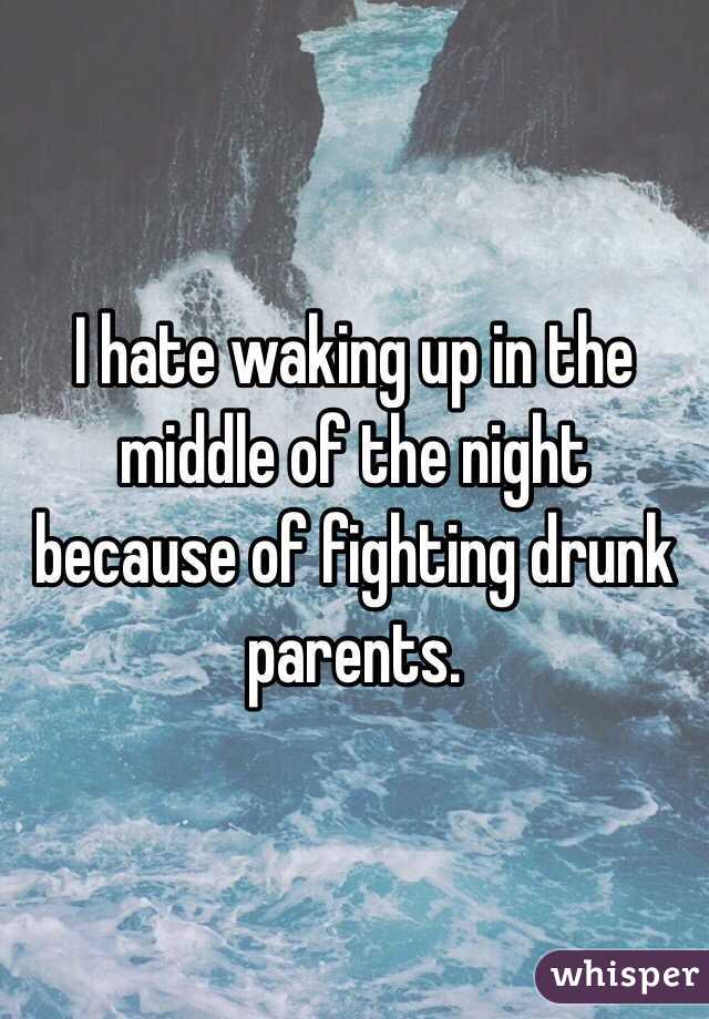 I hate waking up in the middle of the night because of fighting drunk parents.