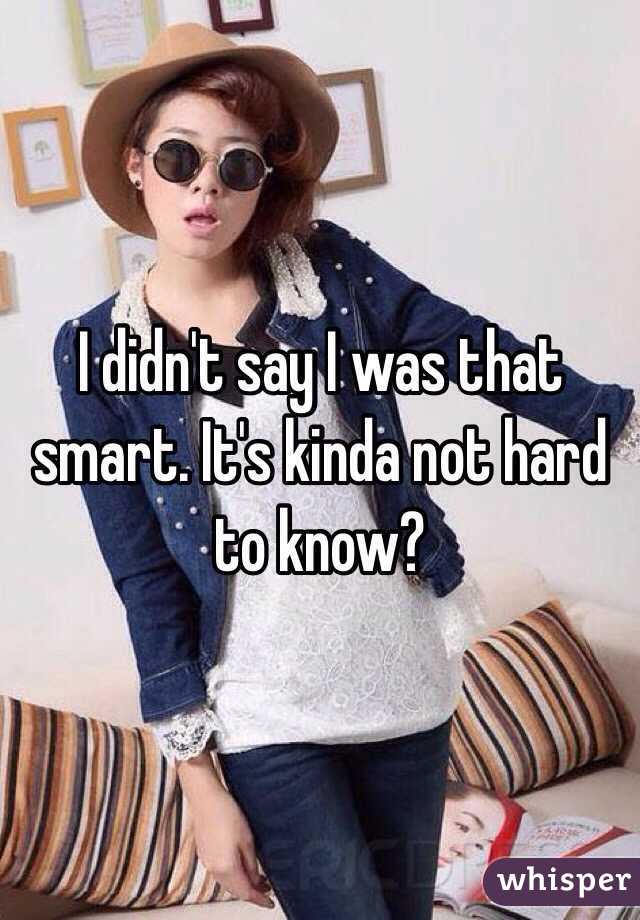 I didn't say I was that smart. It's kinda not hard to know?