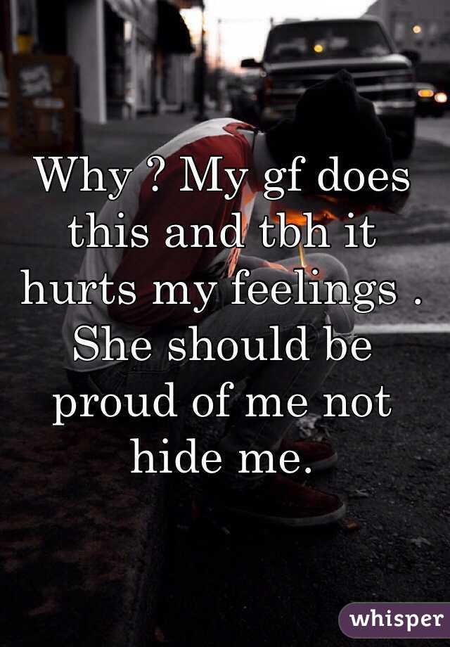 Why ? My gf does this and tbh it hurts my feelings . She should be proud of me not hide me.