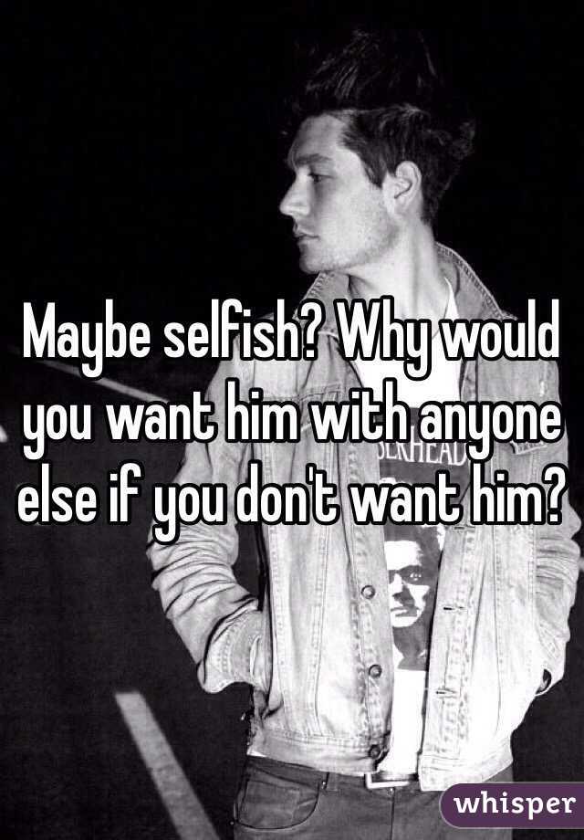 Maybe selfish? Why would you want him with anyone else if you don't want him?