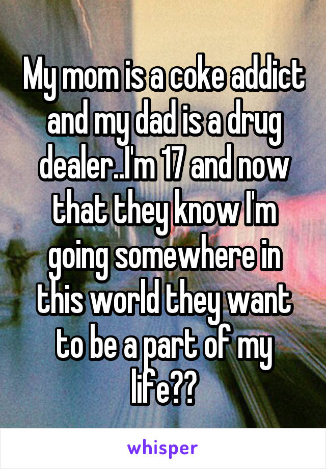 My mom is a coke addict and my dad is a drug dealer..I'm 17 and now that they know I'm going somewhere in this world they want to be a part of my life??