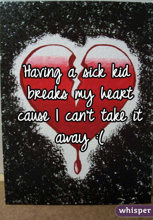 Having a sick kid breaks my heart cause I can't take it away :(