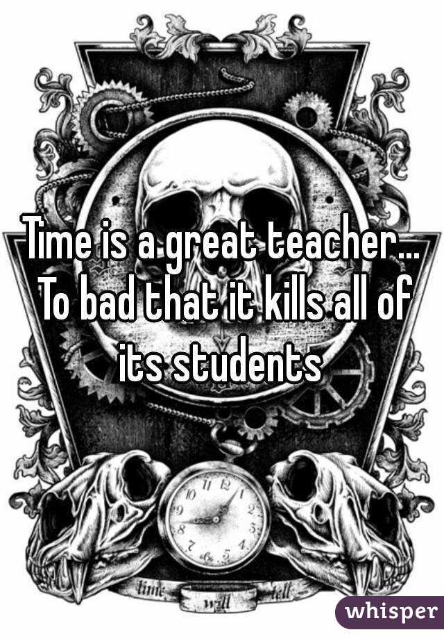 Time is a great teacher... To bad that it kills all of its students 