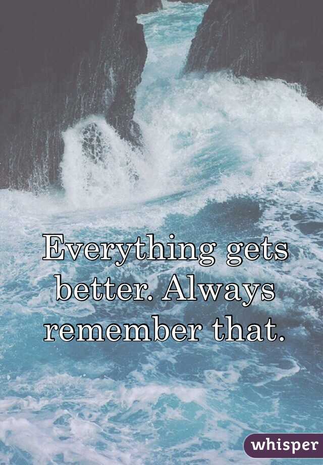 Everything gets better. Always remember that. 